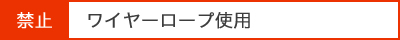 （禁止）ワイヤーロープ使用